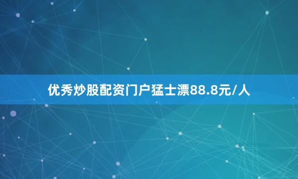 优秀炒股配资门户猛士漂88.8元/人