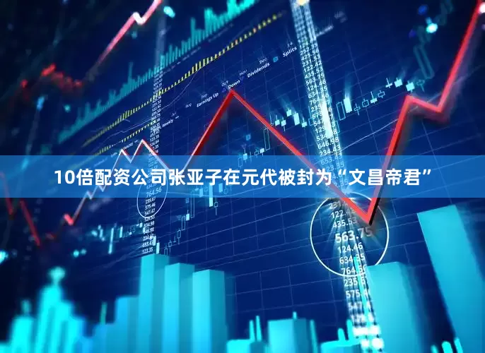 10倍配资公司张亚子在元代被封为“文昌帝君”