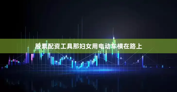 股票配资工具那妇女用电动车横在路上