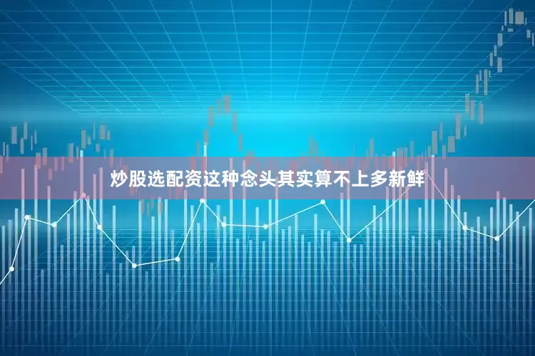 炒股选配资这种念头其实算不上多新鲜