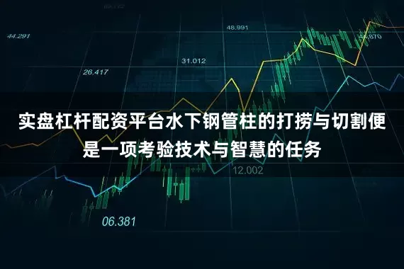 实盘杠杆配资平台水下钢管柱的打捞与切割便是一项考验技术与智慧的任务