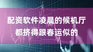 配资软件凌晨的候机厅都挤得跟春运似的