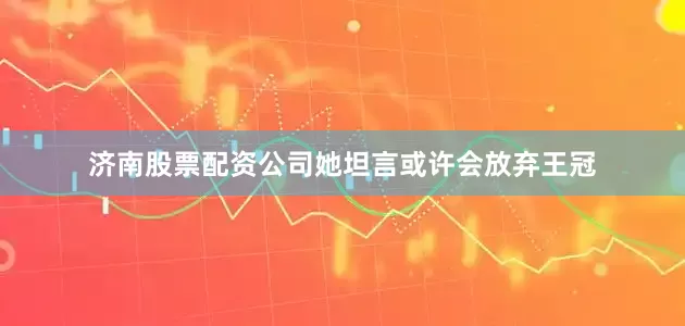 济南股票配资公司她坦言或许会放弃王冠