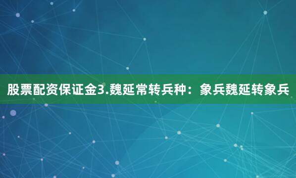 股票配资保证金3.魏延常转兵种：象兵魏延转象兵