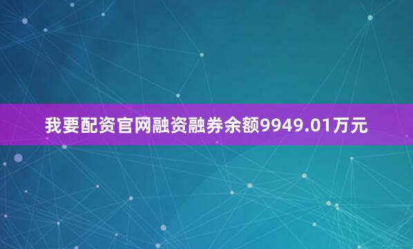 我要配资官网融资融券余额9949.01万元