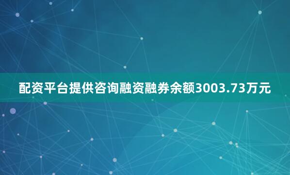 配资平台提供咨询融资融券余额3003.73万元