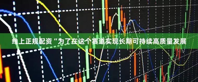 线上正规配资“为了在这个赛道实现长期可持续高质量发展