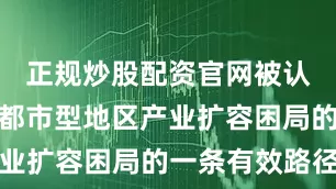 正规炒股配资官网被认为是破解都市型地区产业扩容困局的一条有效路径