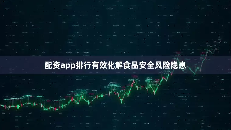配资app排行有效化解食品安全风险隐患