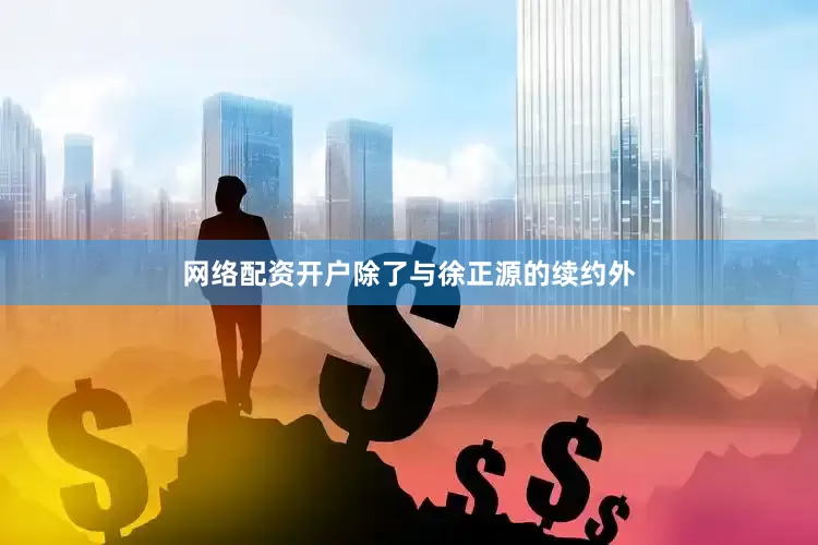 网络配资开户除了与徐正源的续约外