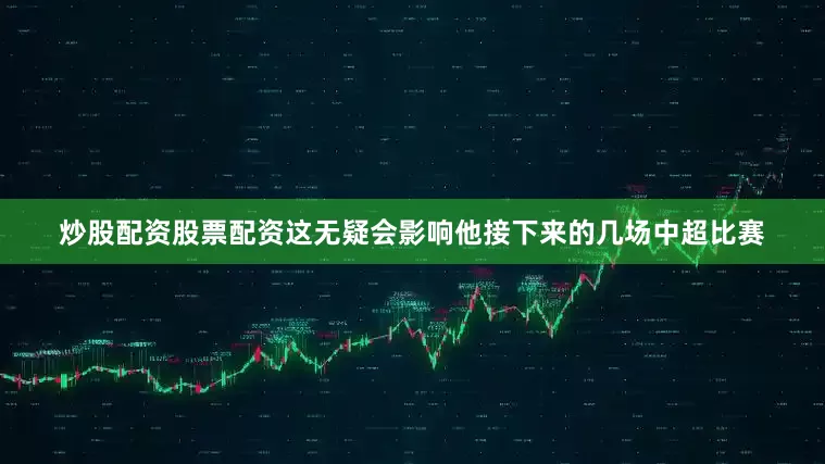 炒股配资股票配资这无疑会影响他接下来的几场中超比赛