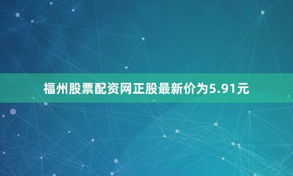 福州股票配资网正股最新价为5.91元
