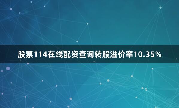 股票114在线配资查询转股溢价率10.35%
