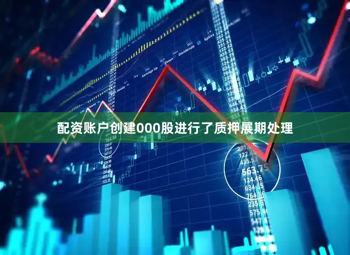 配资账户创建000股进行了质押展期处理