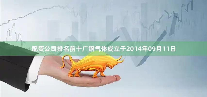 配资公司排名前十广钢气体成立于2014年09月11日