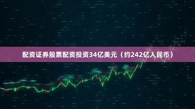 配资证券股票配资投资34亿美元（约242亿人民币）
