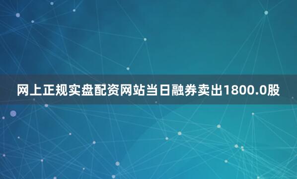 网上正规实盘配资网站当日融券卖出1800.0股