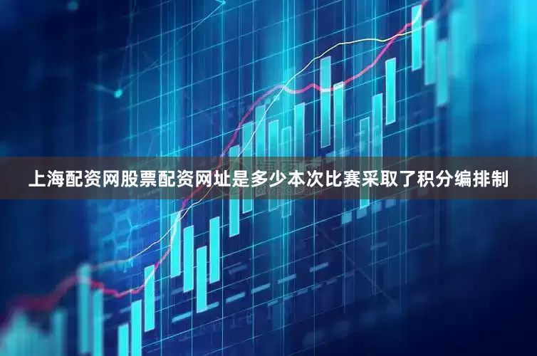 上海配资网股票配资网址是多少本次比赛采取了积分编排制