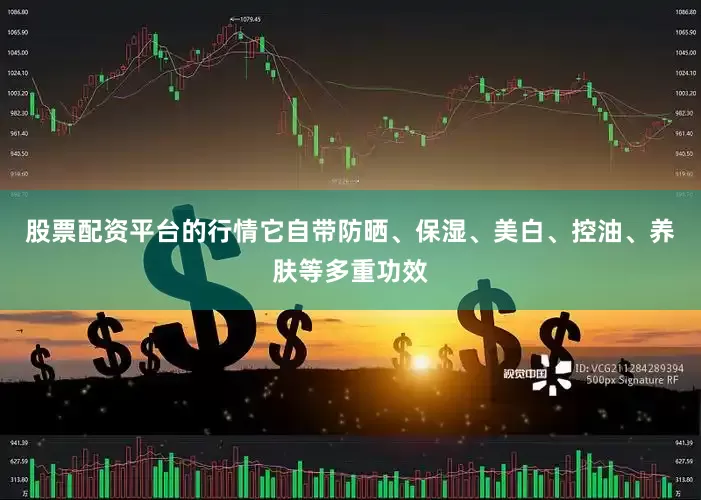 股票配资平台的行情它自带防晒、保湿、美白、控油、养肤等多重功效