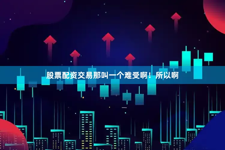 股票配资交易那叫一个难受啊！所以啊