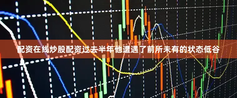 配资在线炒股配资过去半年他遭遇了前所未有的状态低谷